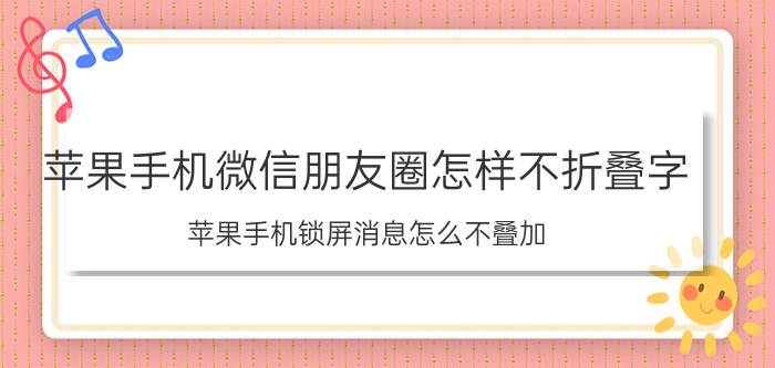 苹果手机微信朋友圈怎样不折叠字 苹果手机锁屏消息怎么不叠加？